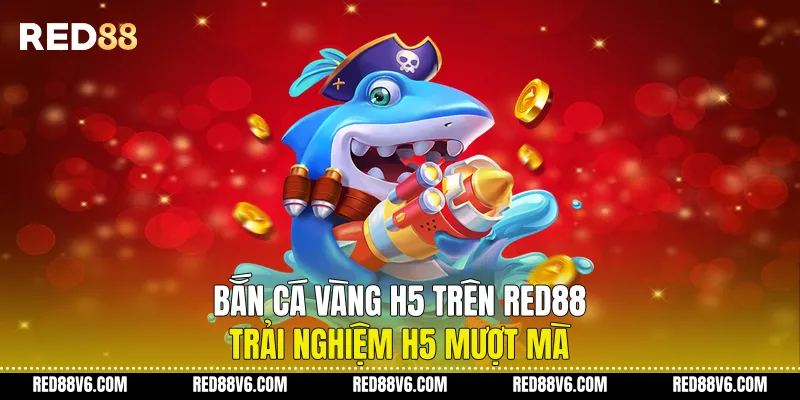 Bắn Cá Vàng H5 Trên RED88 Trải Nghiệm H5 Mượt Mà